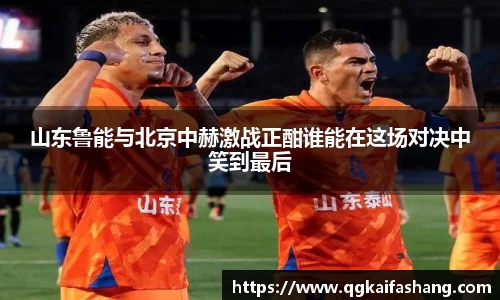 山东鲁能与北京中赫激战正酣谁能在这场对决中笑到最后