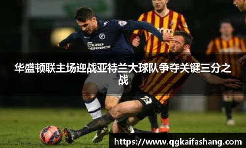 华盛顿联主场迎战亚特兰大球队争夺关键三分之战