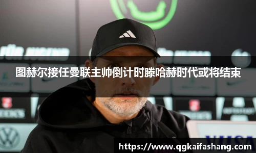 图赫尔接任曼联主帅倒计时滕哈赫时代或将结束