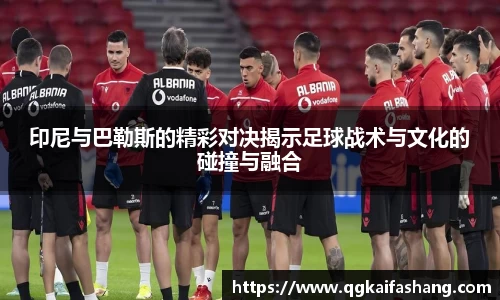 印尼与巴勒斯的精彩对决揭示足球战术与文化的碰撞与融合